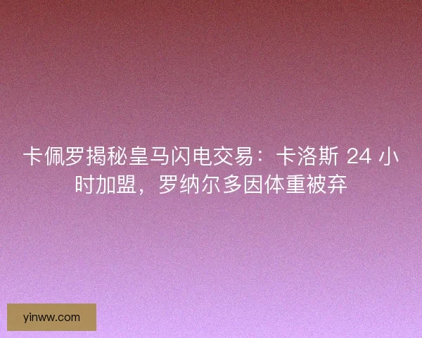 卡佩罗揭秘皇马闪电交易：卡洛斯 24 小时加盟，罗纳尔多因体重被弃