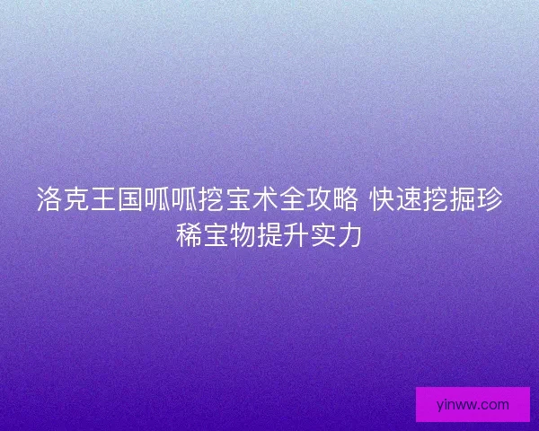 洛克王国呱呱挖宝术全攻略 快速挖掘珍稀宝物提升实力