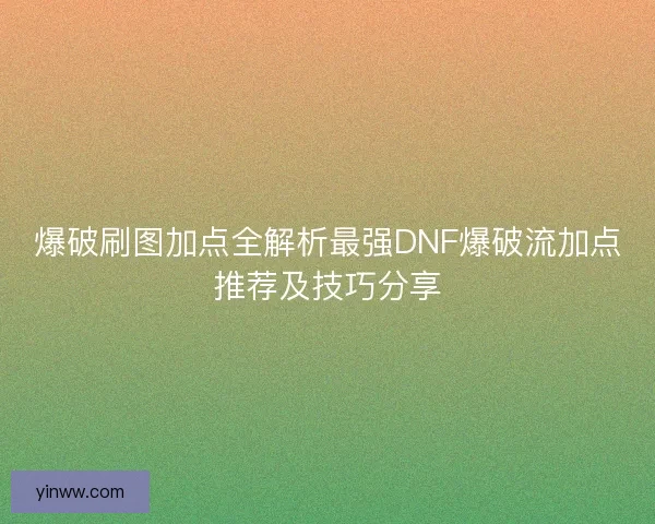 爆破刷图加点全解析最强DNF爆破流加点推荐及技巧分享
