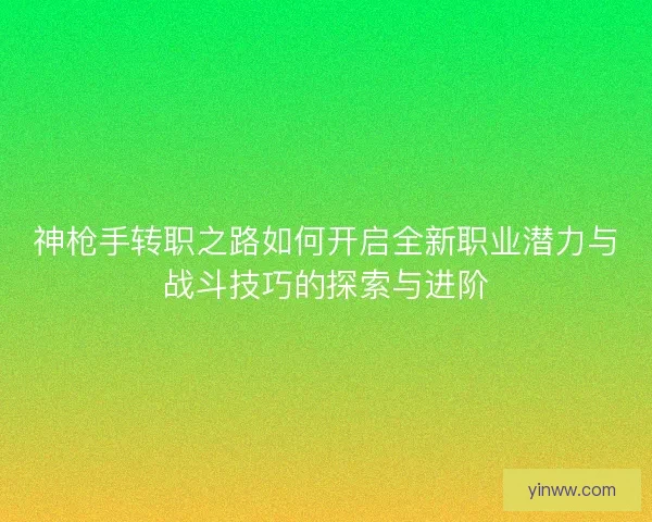 神枪手转职之路如何开启全新职业潜力与战斗技巧的探索与进阶
