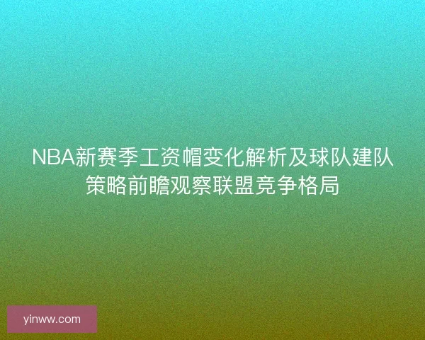 NBA新赛季工资帽变化解析及球队建队策略前瞻观察联盟竞争格局
