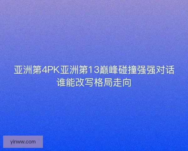 亚洲第4PK亚洲第13巅峰碰撞强强对话谁能改写格局走向