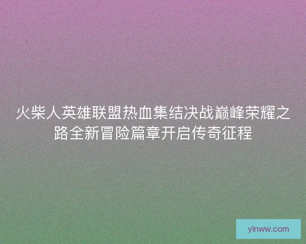 火柴人英雄联盟热血集结决战巅峰荣耀之路全新冒险篇章开启传奇征程