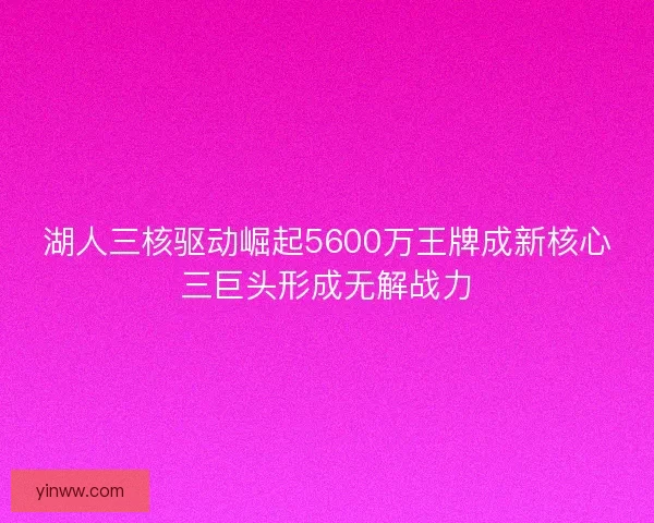 湖人三核驱动崛起5600万王牌成新核心三巨头形成无解战力