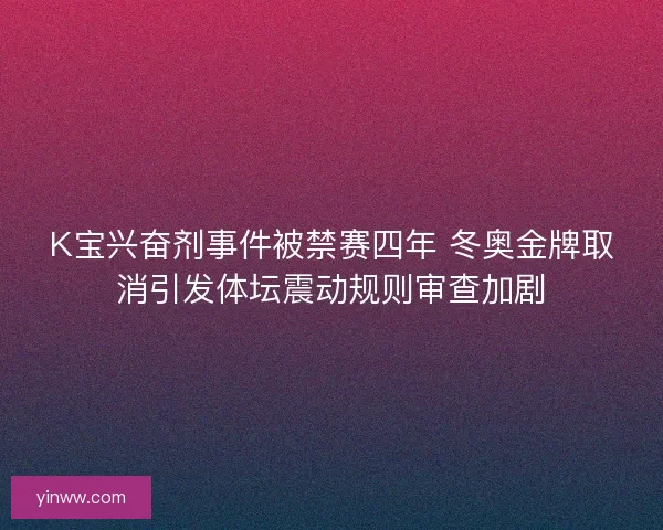 K宝兴奋剂事件被禁赛四年 冬奥金牌取消引发体坛震动规则审查加剧