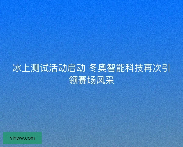 冰上测试活动启动 冬奥智能科技再次引领赛场风采