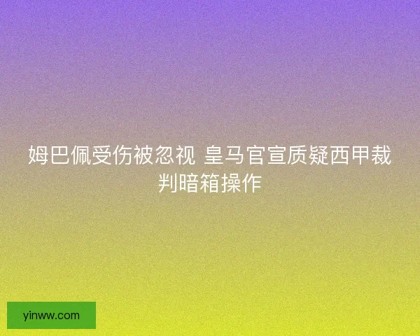 姆巴佩受伤被忽视 皇马官宣质疑西甲裁判暗箱操作