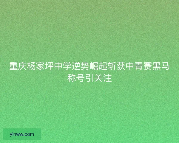 重庆杨家坪中学逆势崛起斩获中青赛黑马称号引关注