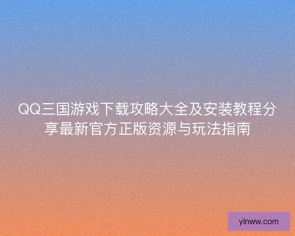 QQ三国游戏下载攻略大全及安装教程分享最新官方正版资源与玩法指南 QQ三国游戏下载攻略大全及安装教程分享最新官方正版资源与玩法指南