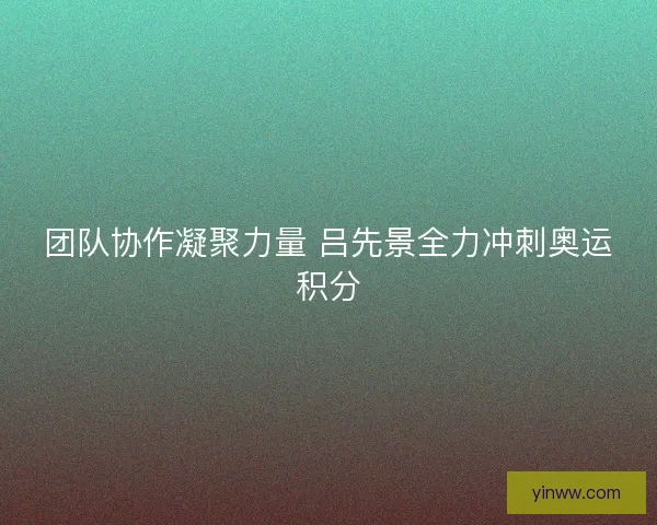 团队协作凝聚力量 吕先景全力冲刺奥运积分