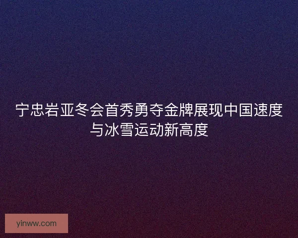 宁忠岩亚冬会首秀勇夺金牌展现中国速度与冰雪运动新高度