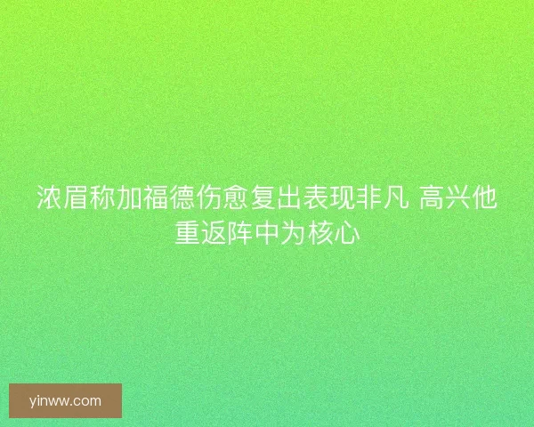浓眉称加福德伤愈复出表现非凡 高兴他重返阵中为核心