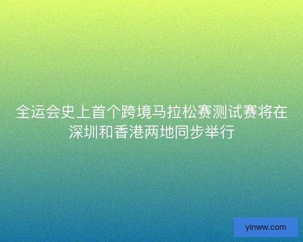 全运会史上首个跨境马拉松赛测试赛将在深圳和香港两地同步举行