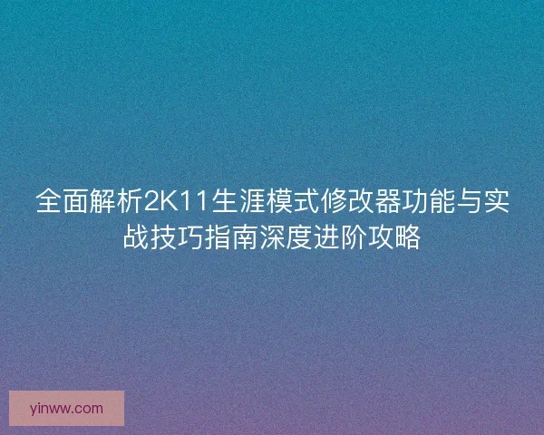 全面解析2K11生涯模式修改器功能与实战技巧指南深度进阶攻略