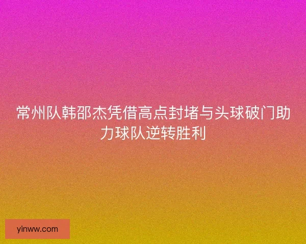 常州队韩邵杰凭借高点封堵与头球破门助力球队逆转胜利