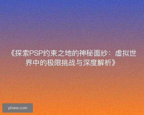 《探索PSP约束之地的神秘面纱：虚拟世界中的极限挑战与深度解析》