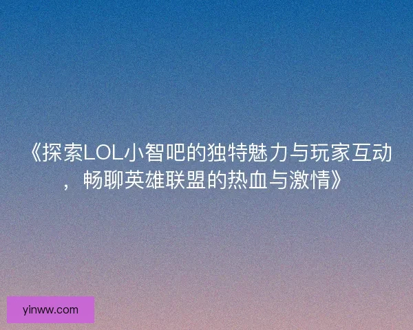 《探索LOL小智吧的独特魅力与玩家互动，畅聊英雄联盟的热血与激情》